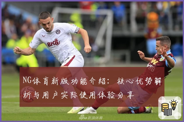 NG体育新版功能介绍：核心优势解析与用户实际使用体验分享
