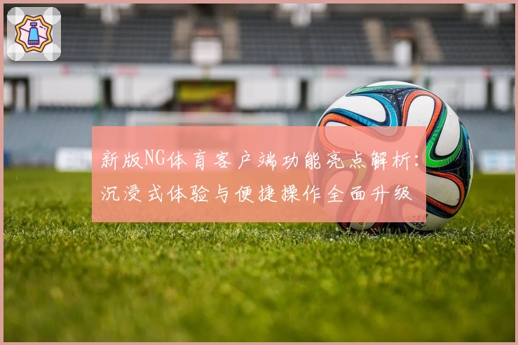 新版NG体育客户端功能亮点解析：沉浸式体验与便捷操作全面升级