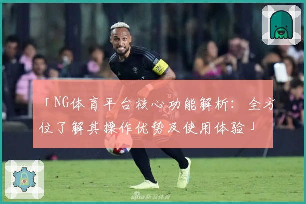 「NG体育平台核心功能解析：全方位了解其操作优势及使用体验」