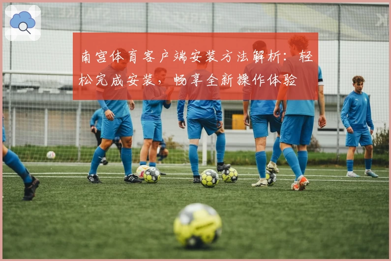 南宫体育客户端安装方法解析：轻松完成安装，畅享全新操作体验