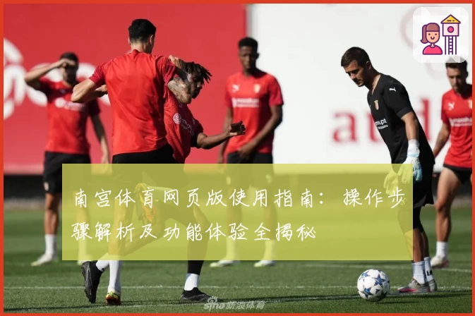 南宫体育网页版使用指南：操作步骤解析及功能体验全揭秘