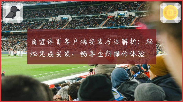 南宫体育客户端安装方法解析：轻松完成安装，畅享全新操作体验