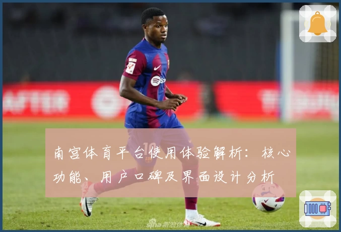 南宫体育平台使用体验解析：核心功能、用户口碑及界面设计分析