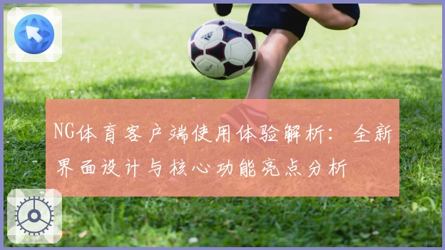 NG体育客户端使用体验解析：全新界面设计与核心功能亮点分析