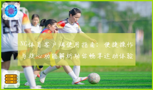 NG体育客户端使用指南：便捷操作与核心功能解析助你畅享运动体验