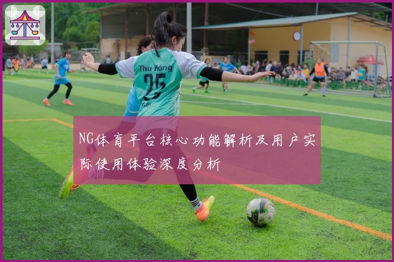 NG体育平台核心功能解析及用户实际使用体验深度分析