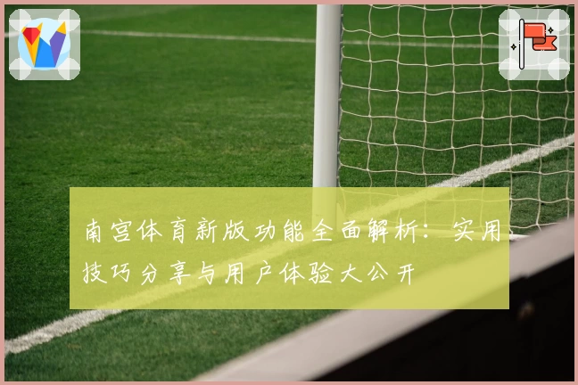 南宫体育新版功能全面解析：实用技巧分享与用户体验大公开