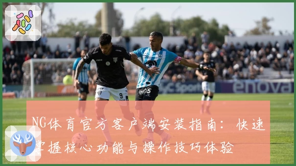 NG体育官方客户端安装指南：快速掌握核心功能与操作技巧体验