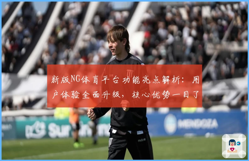 新版NG体育平台功能亮点解析：用户体验全面升级，核心优势一目了然