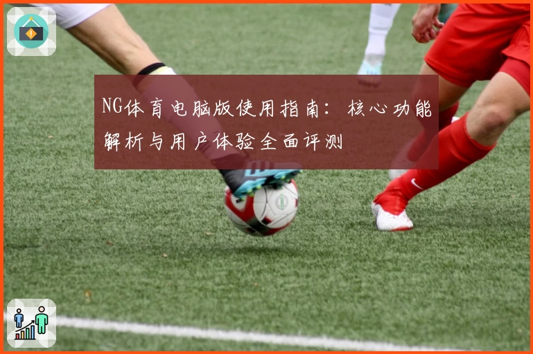 NG体育电脑版使用指南：核心功能解析与用户体验全面评测