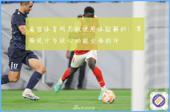 南宫体育网页版使用体验解析：界面设计与核心功能全面测评