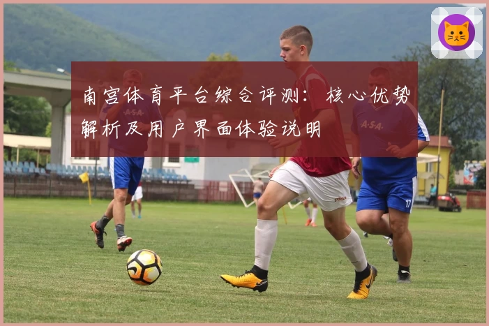 南宫体育平台综合评测：核心优势解析及用户界面体验说明