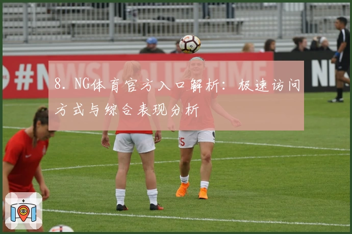 8. NG体育官方入口解析：极速访问方式与综合表现分析