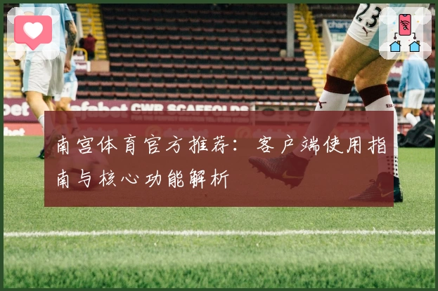 南宫体育官方推荐：客户端使用指南与核心功能解析