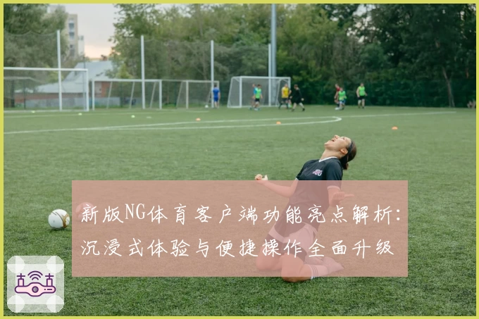 新版NG体育客户端功能亮点解析：沉浸式体验与便捷操作全面升级