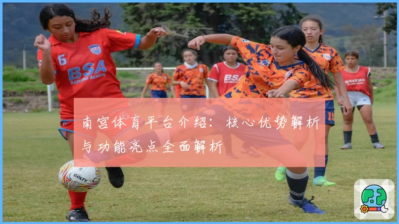 南宫体育平台介绍：核心优势解析与功能亮点全面解析