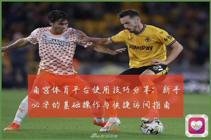 南宫体育平台使用技巧分享：新手必学的基础操作与快捷访问指南