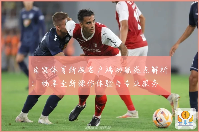 南宫体育新版客户端功能亮点解析：畅享全新操作体验与专业服务