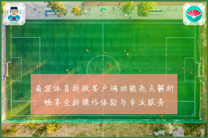 南宫体育新版客户端功能亮点解析：畅享全新操作体验与专业服务