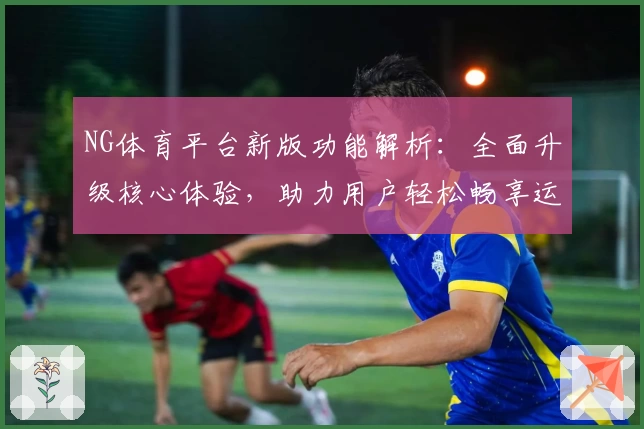 NG体育平台新版功能解析：全面升级核心体验，助力用户轻松畅享运动精彩
