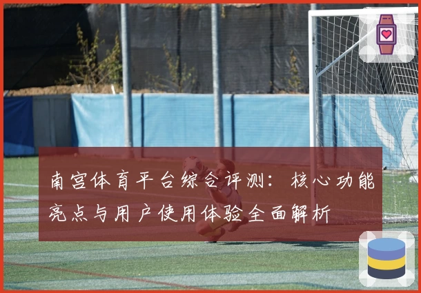 南宫体育平台综合评测：核心功能亮点与用户使用体验全面解析