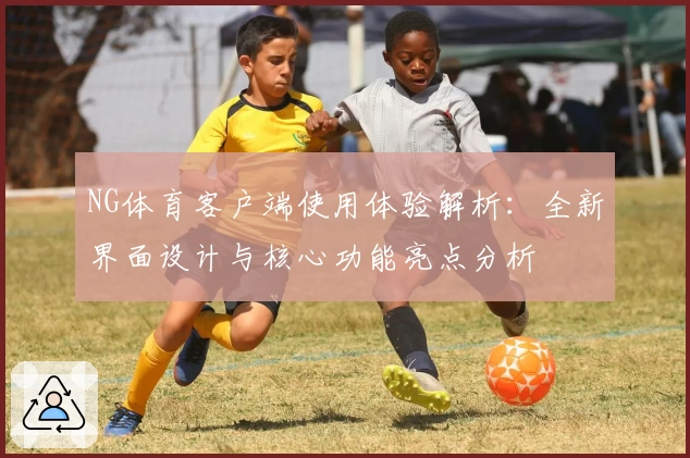NG体育客户端使用体验解析：全新界面设计与核心功能亮点分析