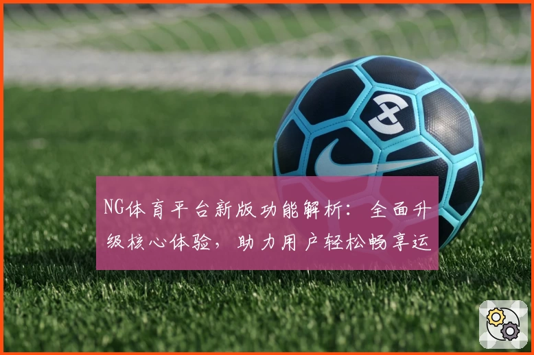 NG体育平台新版功能解析：全面升级核心体验，助力用户轻松畅享运动精彩