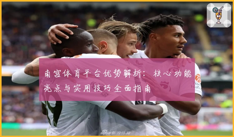 南宫体育平台优势解析：核心功能亮点与实用技巧全面指南