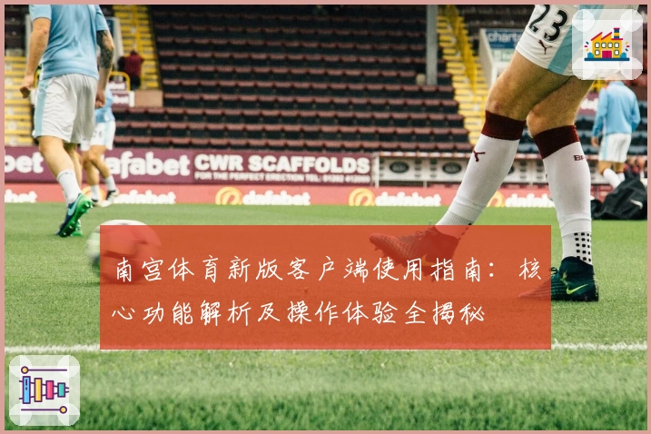 南宫体育新版客户端使用指南：核心功能解析及操作体验全揭秘
