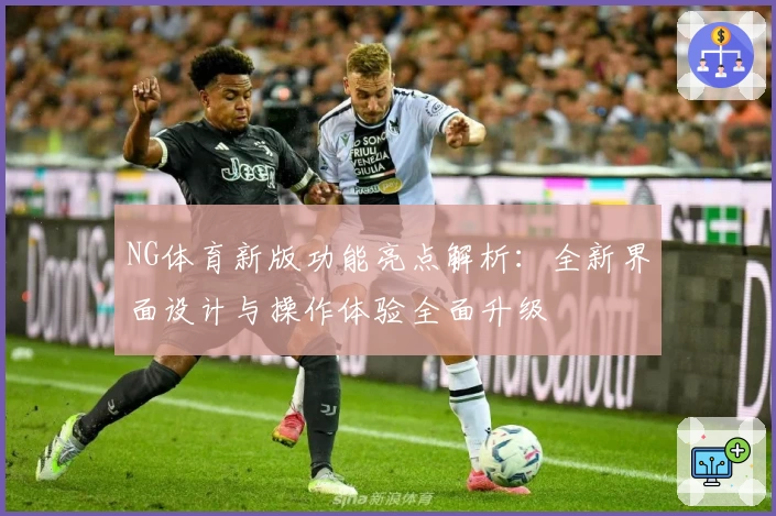 NG体育新版功能亮点解析：全新界面设计与操作体验全面升级